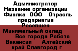 Администратор › Название организации ­ Фиалка, ООО › Отрасль предприятия ­ Ресепшен › Минимальный оклад ­ 25 000 - Все города Работа » Вакансии   . Алтайский край,Славгород г.